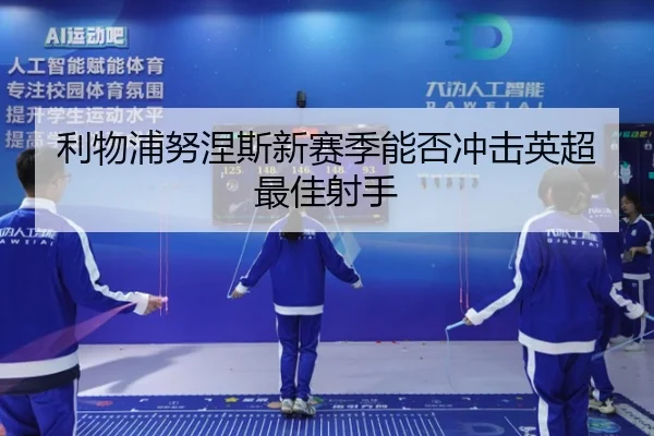 利物浦努涅斯新赛季能否冲击英超最佳射手